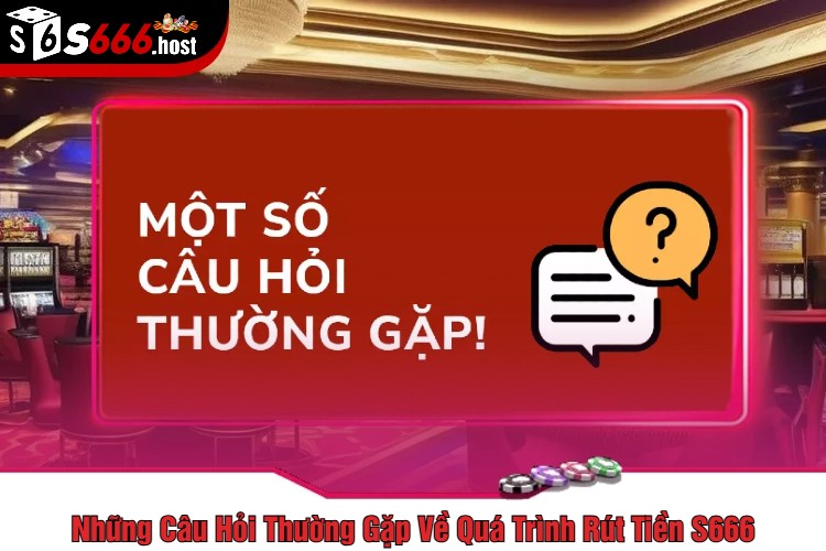 Những Câu Hỏi Thường Gặp Về Quá Trình Rút Tiền S666